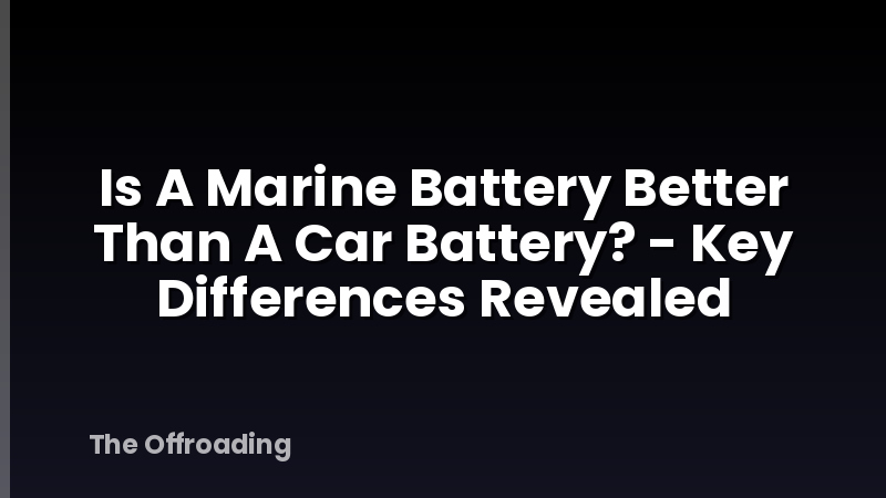 Is A Marine Battery Better Than A Car Battery? - Key Differences Revealed