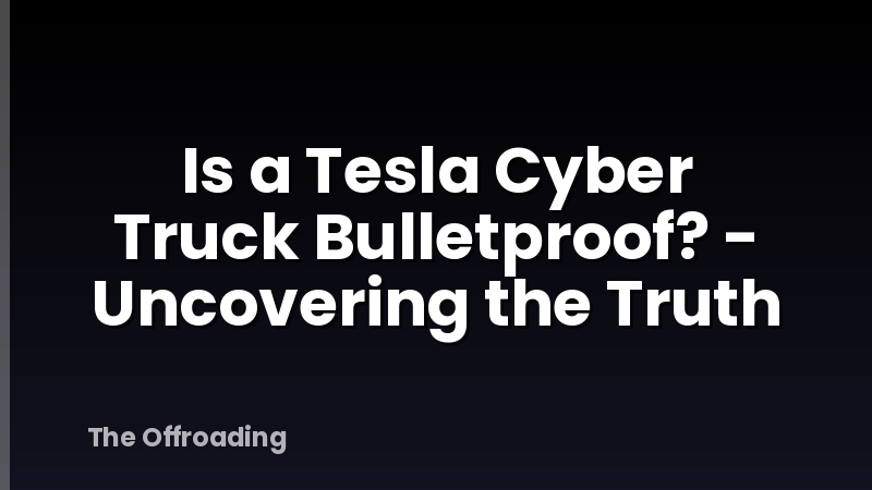 Is a Tesla Cyber Truck Bulletproof? - Uncovering the Truth
