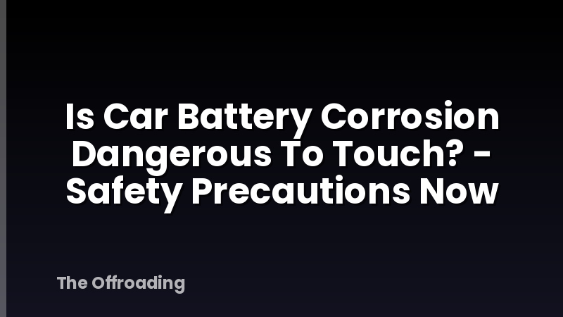 Is Car Battery Corrosion Dangerous To Touch? - Safety Precautions Now