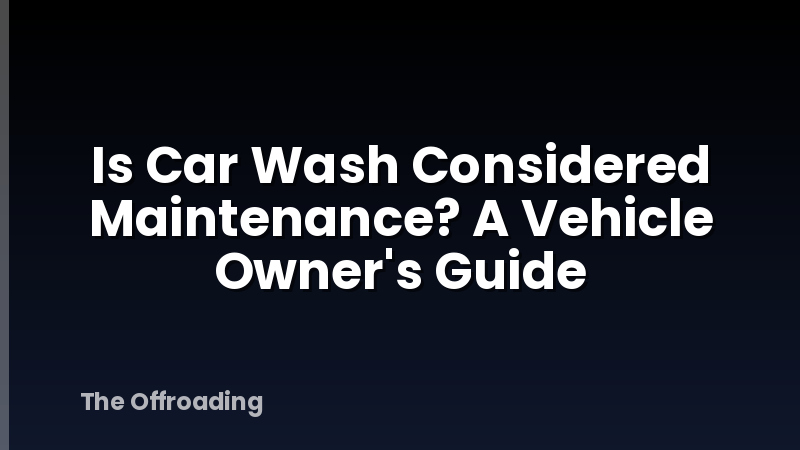 Is Car Wash Considered Maintenance? A Vehicle Owner's Guide