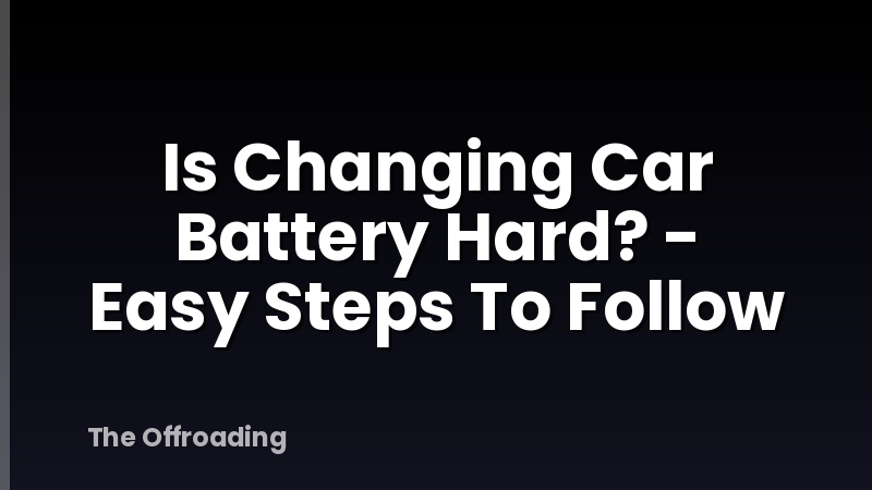 Is Changing Car Battery Hard? - Easy Steps To Follow