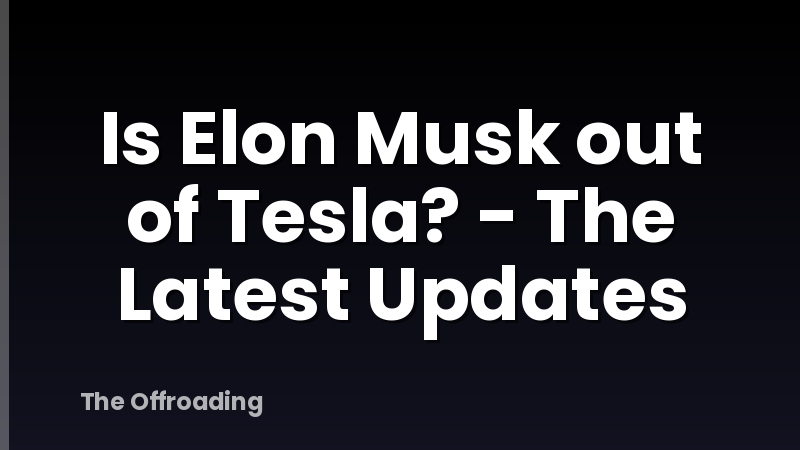 Is Elon Musk out of Tesla? - The Latest Updates