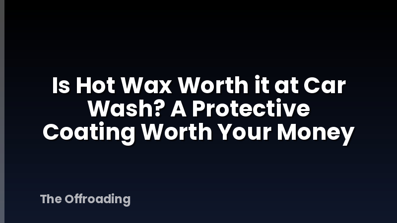 Is Hot Wax Worth it at Car Wash? A Protective Coating Worth Your Money