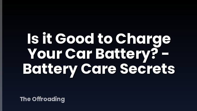 Is it Good to Charge Your Car Battery? - Battery Care Secrets