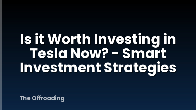 Is it Worth Investing in Tesla Now? - Smart Investment Strategies