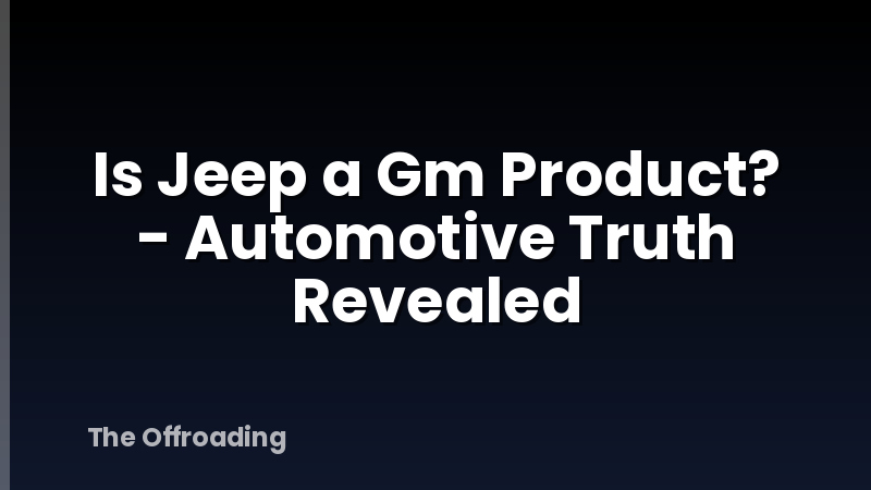 Is Jeep a Gm Product? - Automotive Truth Revealed