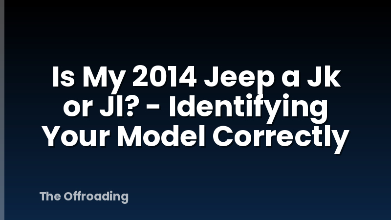 Is My 2014 Jeep a Jk or Jl? - Identifying Your Model Correctly
