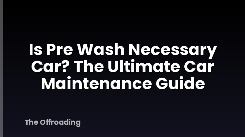 Is Pre Wash Necessary Car? The Ultimate Car Maintenance Guide
