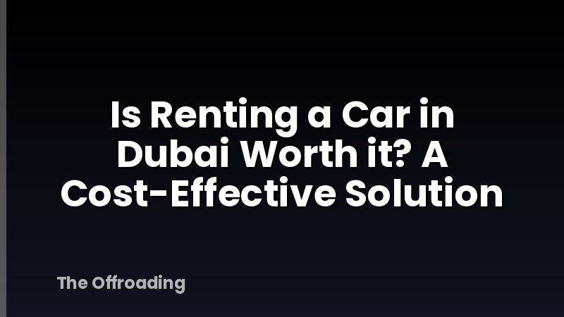 Is Renting a Car in Dubai Worth it? A Cost-Effective Solution