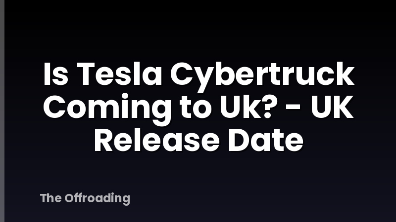 Is Tesla Cybertruck Coming to Uk? - UK Release Date