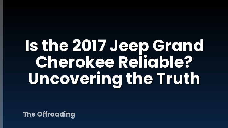 Is the 2017 Jeep Grand Cherokee Reliable? Uncovering the Truth