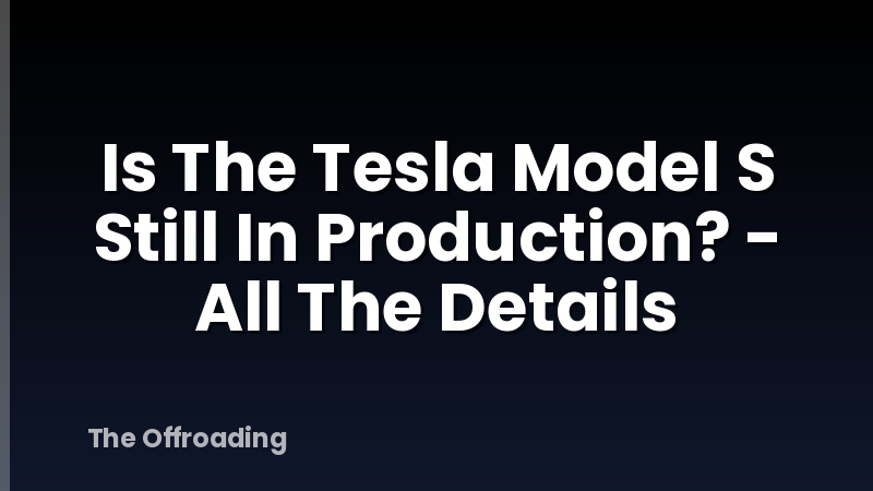 Is The Tesla Model S Still In Production? - All The Details