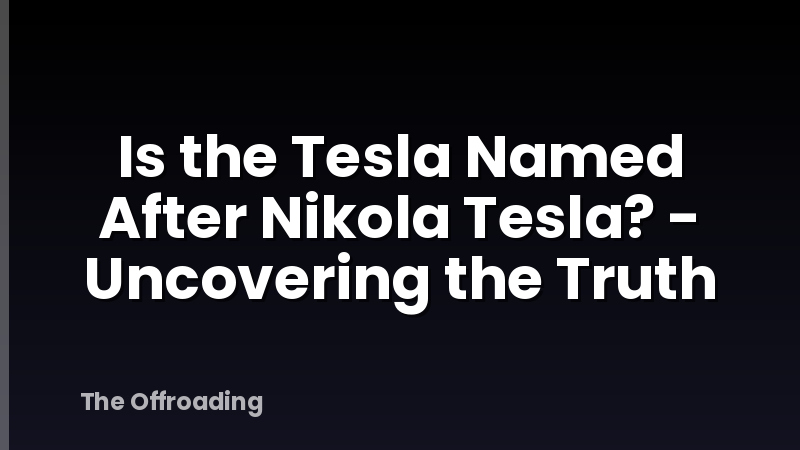 Is the Tesla Named After Nikola Tesla? - Uncovering the Truth