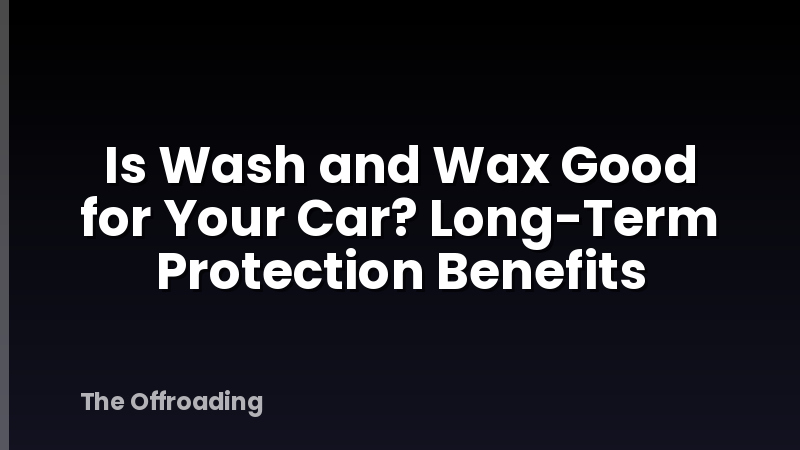 Is Wash and Wax Good for Your Car? Long-Term Protection Benefits
