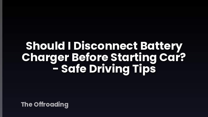Should I Disconnect Battery Charger Before Starting Car? - Safe Driving Tips