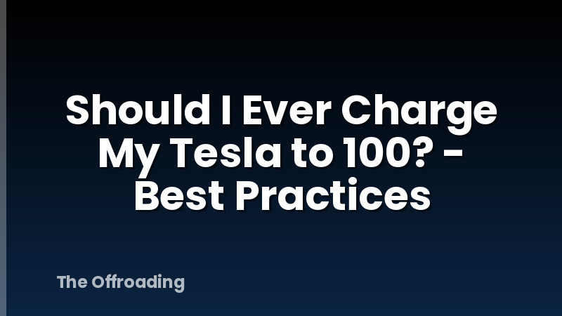 Should I Ever Charge My Tesla to 100? - Best Practices