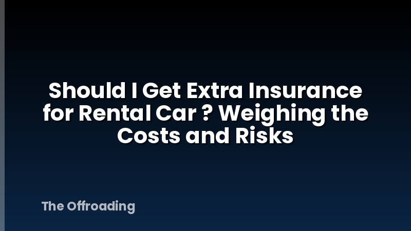 Should I Get Extra Insurance for Rental Car ? Weighing the Costs and Risks