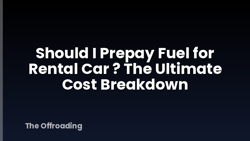 Should I Prepay Fuel for Rental Car ? The Ultimate Cost Breakdown