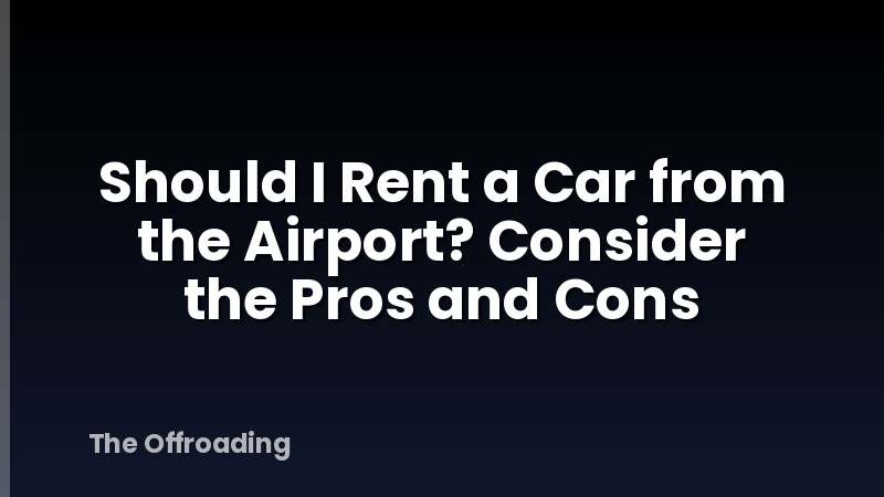 Should I Rent a Car from the Airport? Consider the Pros and Cons