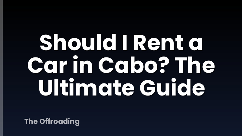 Should I Rent a Car in Cabo? The Ultimate Guide