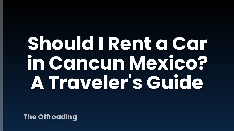 Should I Rent a Car in Cancun Mexico? A Traveler's Guide