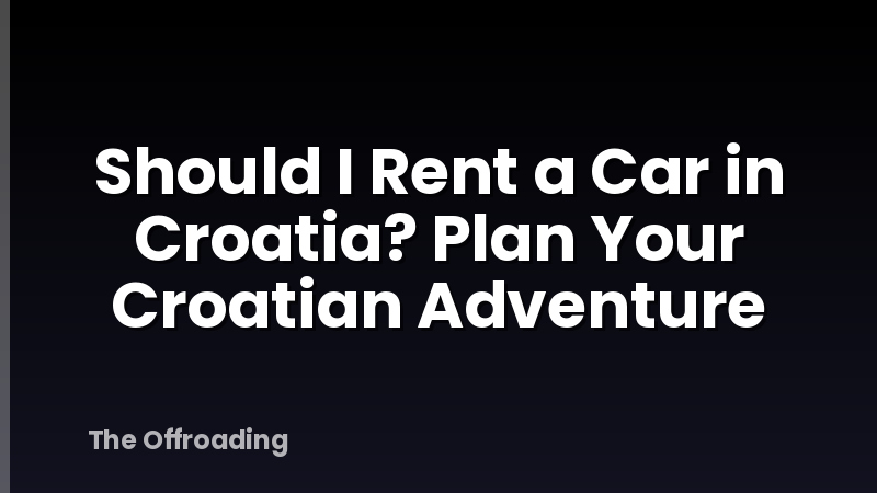 Should I Rent a Car in Croatia? Plan Your Croatian Adventure