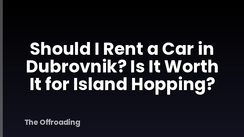 Should I Rent a Car in Dubrovnik? Is It Worth It for Island Hopping?