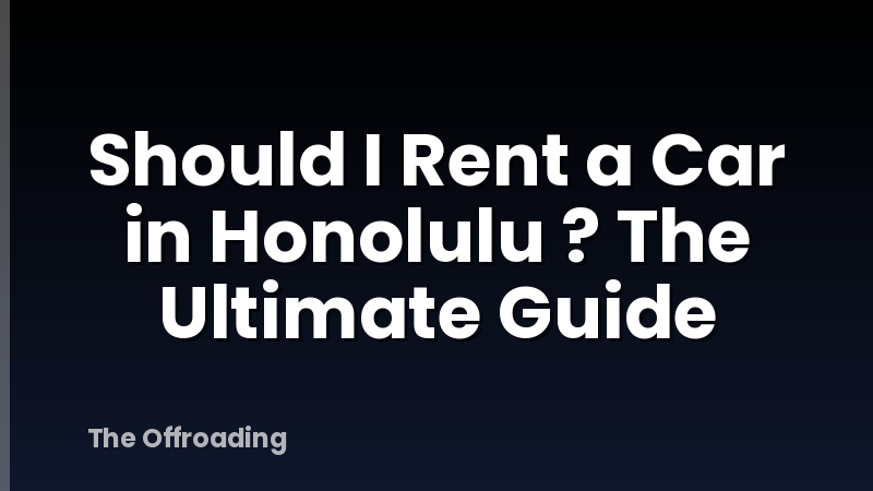 Should I Rent a Car in Honolulu ? The Ultimate Guide