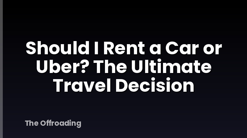 Should I Rent a Car or Uber? The Ultimate Travel Decision