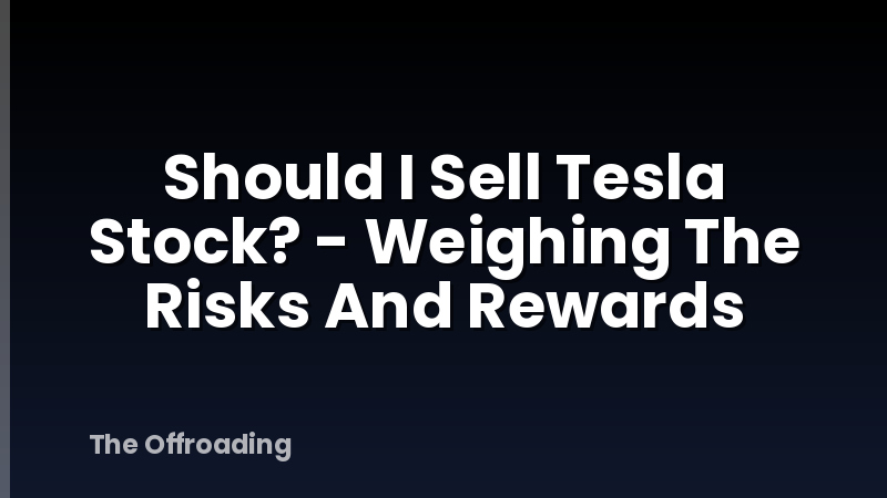 Should I Sell Tesla Stock? - Weighing The Risks And Rewards