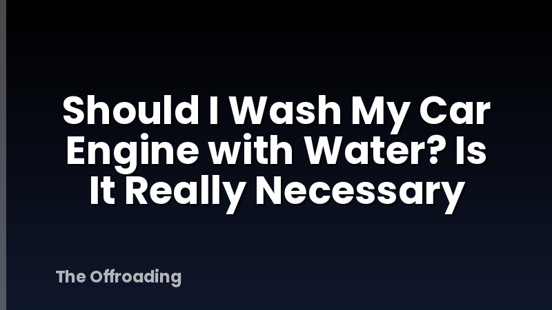 Should I Wash My Car Engine with Water? Is It Really Necessary