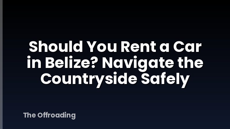 Should You Rent a Car in Belize? Navigate the Countryside Safely