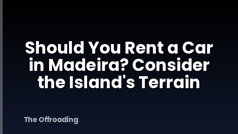 Should You Rent a Car in Madeira? Consider the Island's Terrain