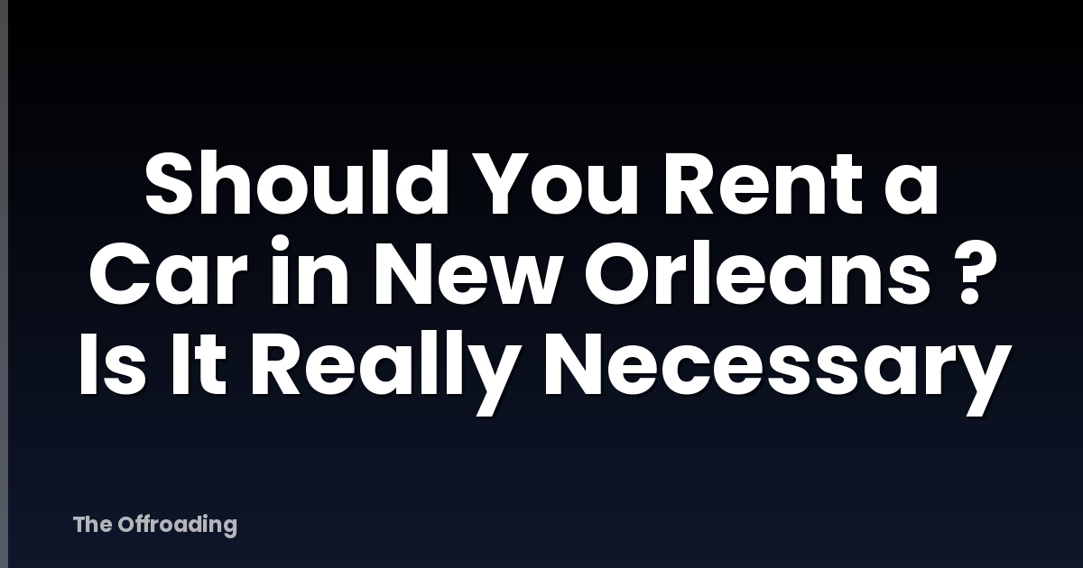 Should You Rent a Car in New Orleans ? Is It Really Necessary