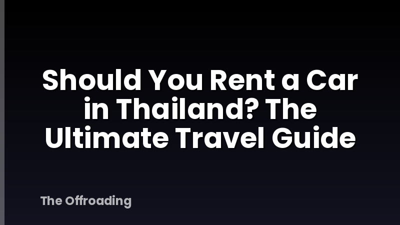 Should You Rent a Car in Thailand? The Ultimate Travel Guide