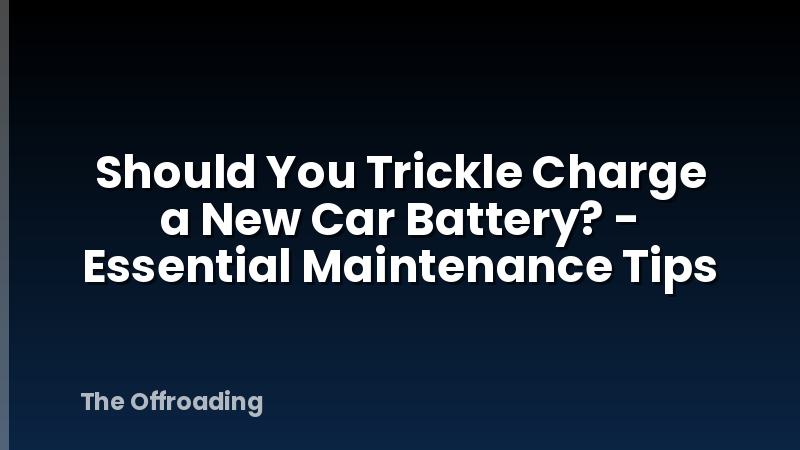 Should You Trickle Charge a New Car Battery? - Essential Maintenance Tips