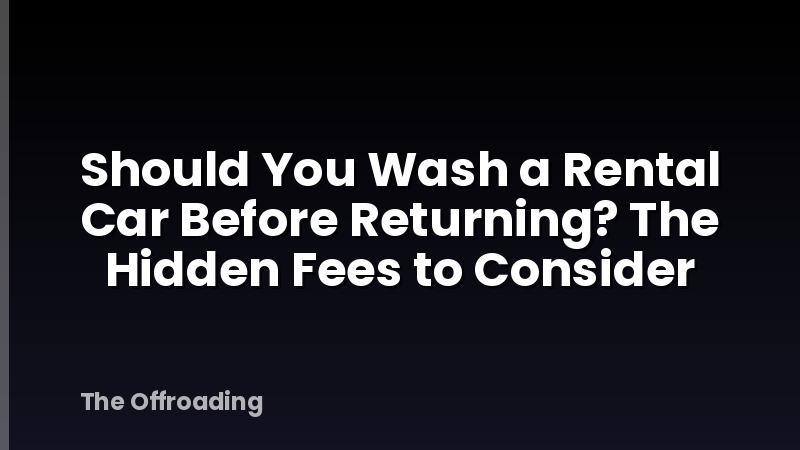 Should You Wash a Rental Car Before Returning? The Hidden Fees to Consider