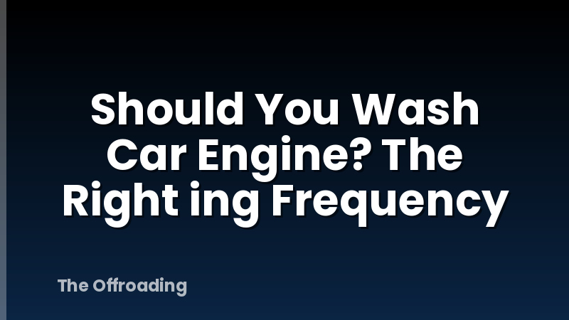 Should You Wash Car Engine? The Right ing Frequency