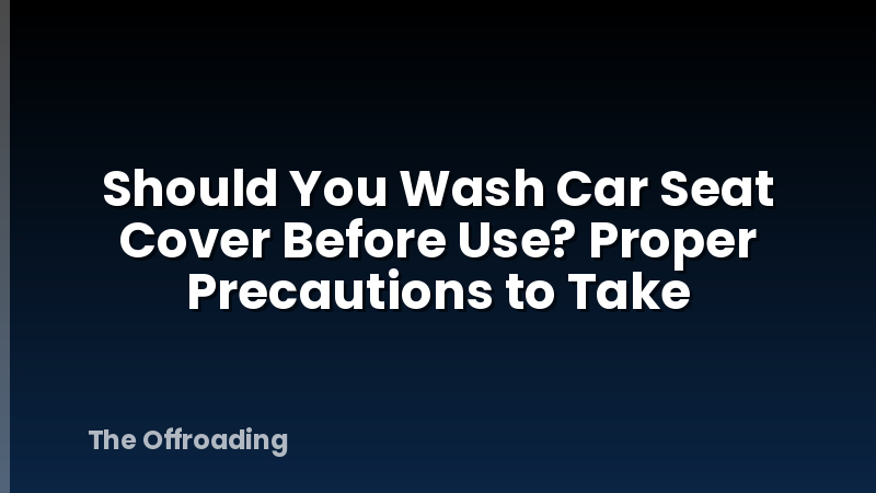 Should You Wash Car Seat Cover Before Use? Proper Precautions to Take