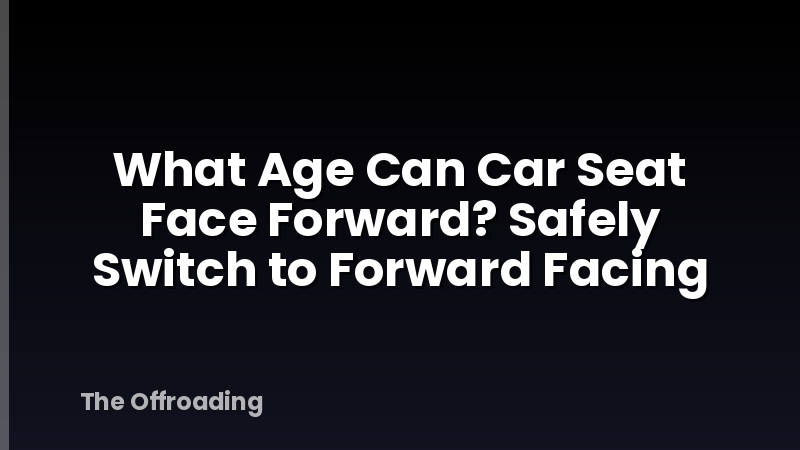 What Age Can Car Seat Face Forward? Safely Switch to Forward Facing