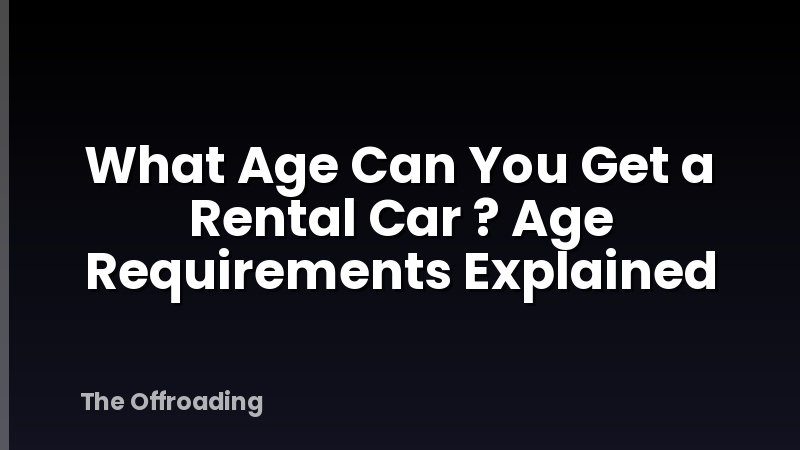 What Age Can You Get a Rental Car ? Age Requirements Explained