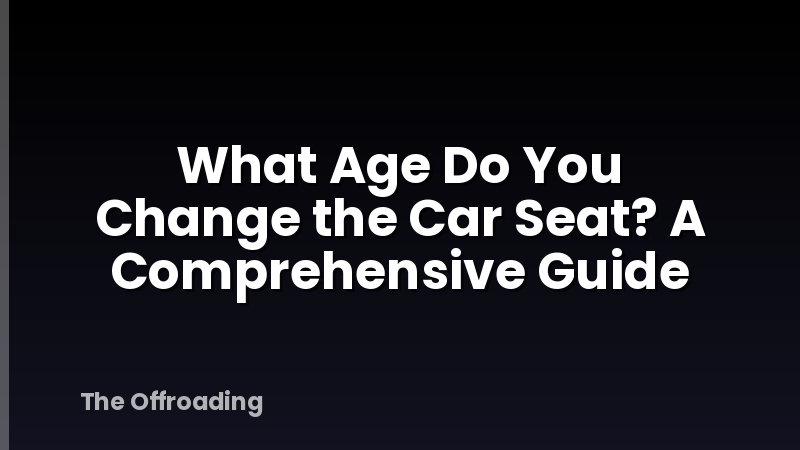 What Age Do You Change the Car Seat? A Comprehensive Guide