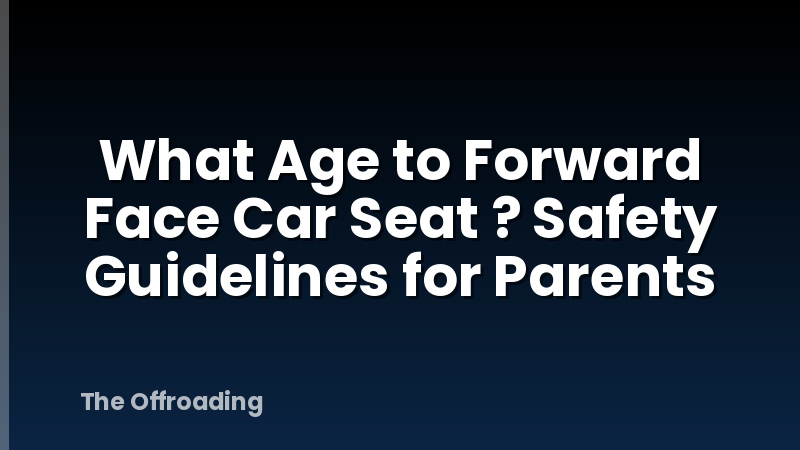What Age to Forward Face Car Seat ? Safety Guidelines for Parents