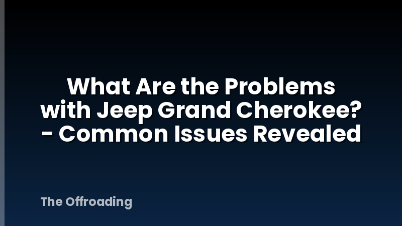 What Are the Problems with Jeep Grand Cherokee? - Common Issues Revealed