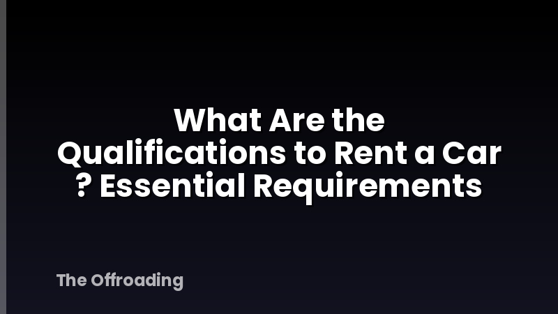 What Are the Qualifications to Rent a Car ? Essential Requirements