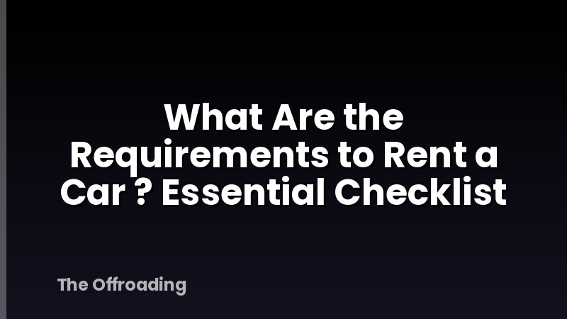 What Are the Requirements to Rent a Car ? Essential Checklist