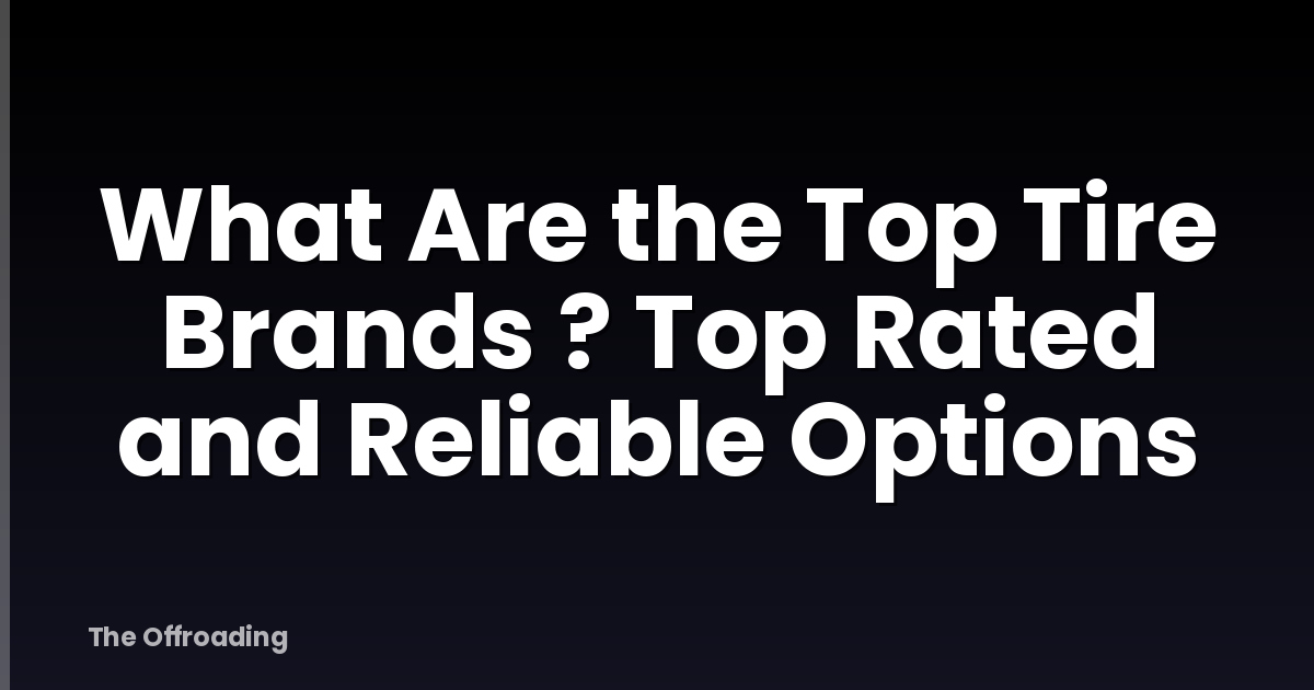 What Are the Top Tire Brands ? Top Rated and Reliable Options