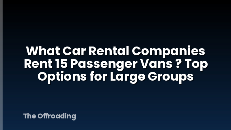 What Car Rental Companies Rent 15 Passenger Vans ? Top Options for Large Groups