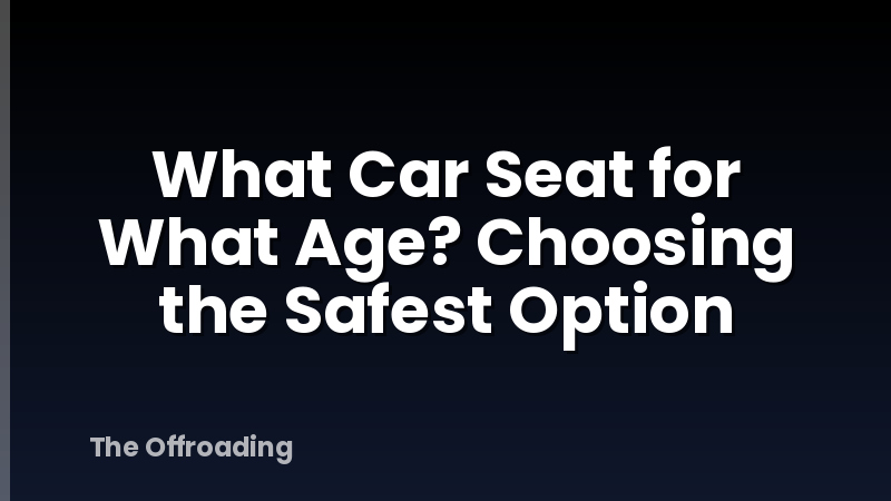 What Car Seat for What Age? Choosing the Safest Option