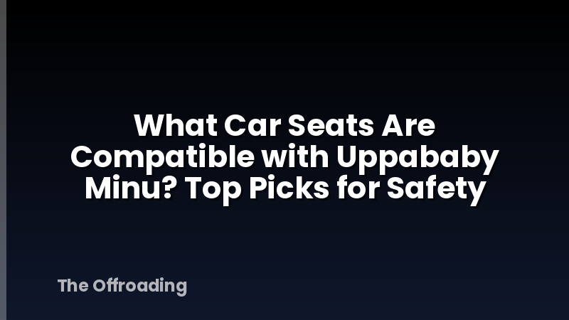 What Car Seats Are Compatible with Uppababy Minu? Top Picks for Safety